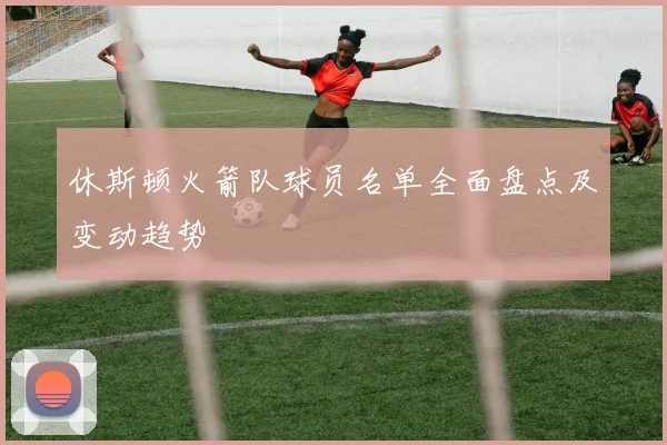 休斯顿火箭队球员名单全面盘点及变动趋势