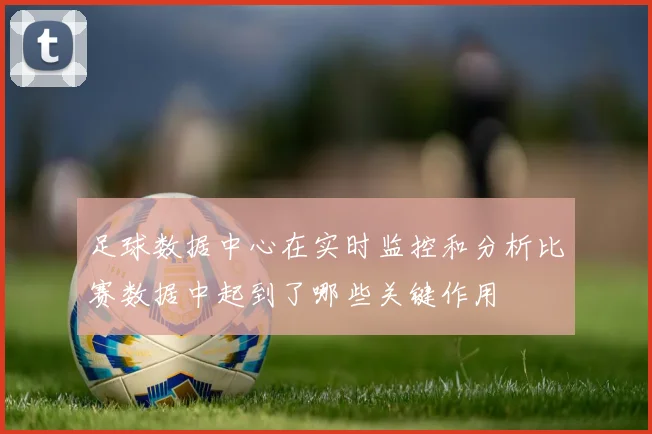 足球数据中心在实时监控和分析比赛数据中起到了哪些关键作用