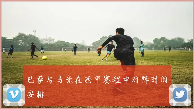 巴萨与马竞在西甲赛程中对阵时间安排