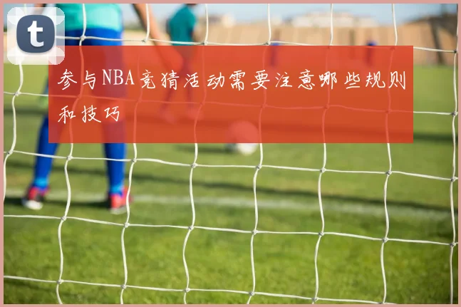 参与NBA竞猜活动需要注意哪些规则和技巧