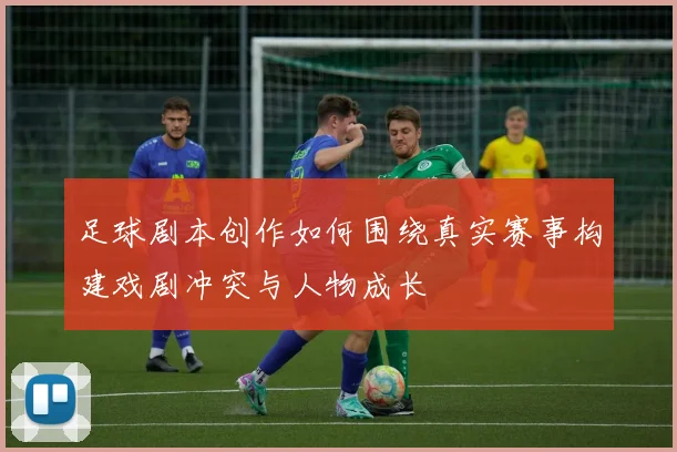 足球剧本创作如何围绕真实赛事构建戏剧冲突与人物成长
