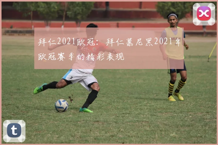 拜仁2021欧冠：拜仁慕尼黑2021年欧冠赛季的精彩表现