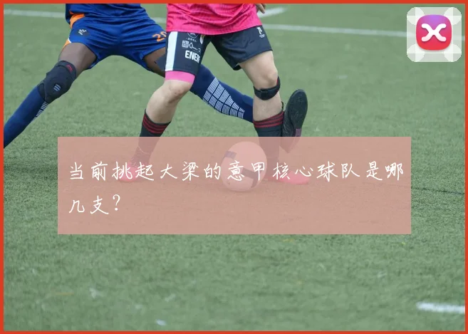 当前挑起大梁的意甲核心球队是哪几支？