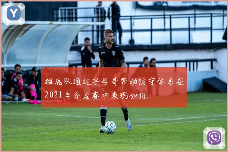 雄鹿队通过字母哥带动防守体系在2021年季后赛中表现如何