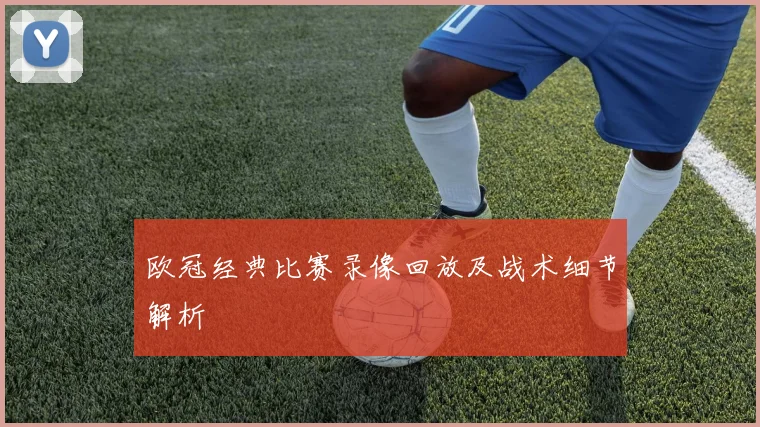 欧冠经典比赛录像回放及战术细节解析