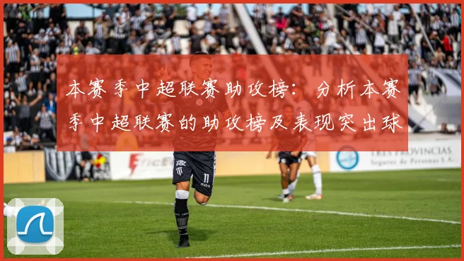 本赛季中超联赛助攻榜：分析本赛季中超联赛的助攻榜及表现突出球员