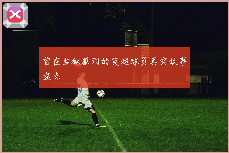 曾在监狱服刑的英超球员真实故事盘点