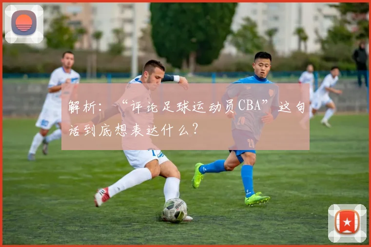 解析：“评论足球运动员CBA”这句话到底想表达什么？