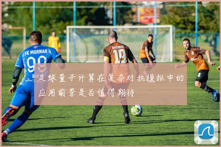 足球量子计算在复杂对抗模拟中的应用前景是否值得期待