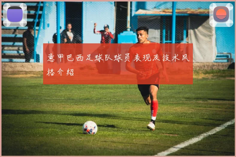 意甲巴西足球队球员表现及技术风格介绍