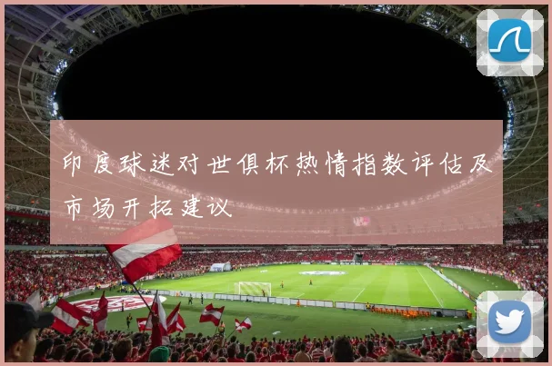 印度球迷对世俱杯热情指数评估及市场开拓建议