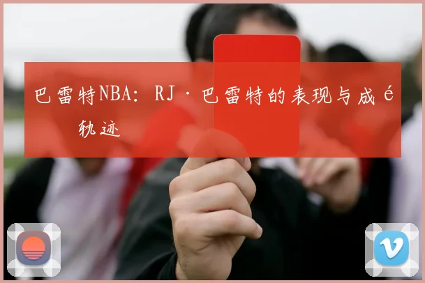 巴雷特NBA：RJ·巴雷特的表现与成长轨迹